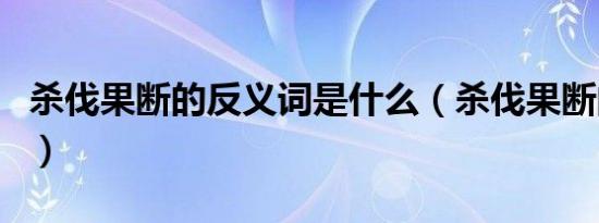 杀伐果断的反义词是什么（杀伐果断的近义词）