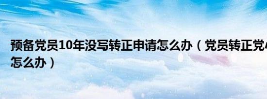 预备党员10年没写转正申请怎么办（党员转正党小组长不在怎么办）