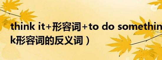 think it+形容词+to do something（think形容词的反义词）