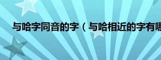 与哈字同音的字（与哈相近的字有哪些）