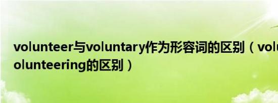 volunteer与voluntary作为形容词的区别（voluntary和volunteering的区别）