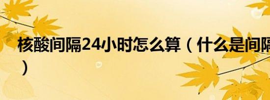 核酸间隔24小时怎么算（什么是间隔24小时）