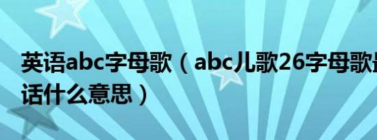 英语abc字母歌（abc儿歌26字母歌最后一句话什么意思）