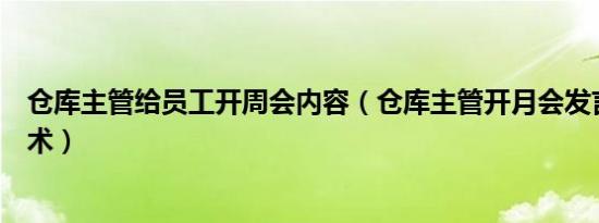 仓库主管给员工开周会内容（仓库主管开月会发言技巧和话术）