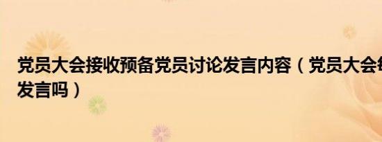 党员大会接收预备党员讨论发言内容（党员大会每个人都要发言吗）