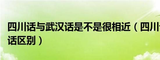 四川话与武汉话是不是很相近（四川话和武汉话区别）