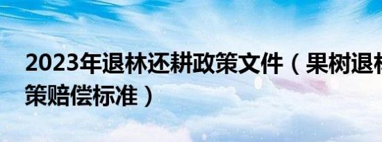 2023年退林还耕政策文件（果树退林还耕政策赔偿标准）