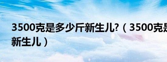 3500克是多少斤新生儿?（3500克是多少斤新生儿）