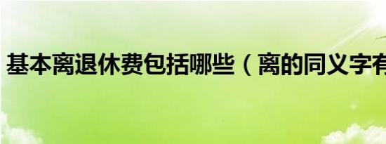 基本离退休费包括哪些（离的同义字有哪些）