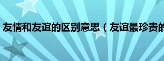 友情和友谊的区别意思（友谊最珍贵的意思）