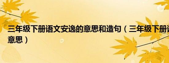 三年级下册语文安逸的意思和造句（三年级下册语文安逸的意思）