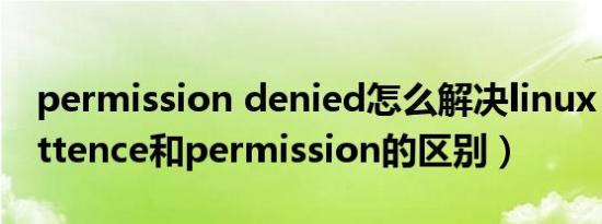 permission denied怎么解决linux（permittence和permission的区别）