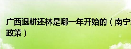 广西退耕还林是哪一年开始的（南宁退林还耕政策）