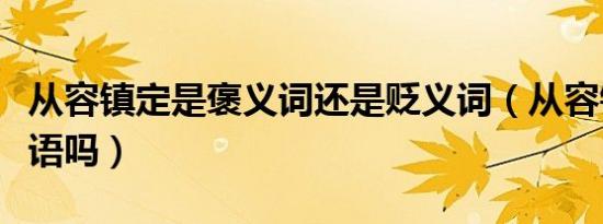 从容镇定是褒义词还是贬义词（从容镇定是成语吗）