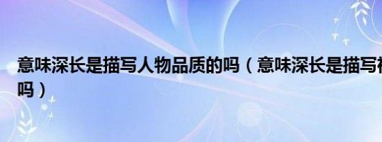 意味深长是描写人物品质的吗（意味深长是描写神态的词语吗）