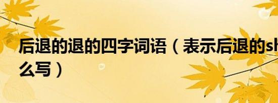 后退的退的四字词语（表示后退的shao字怎么写）