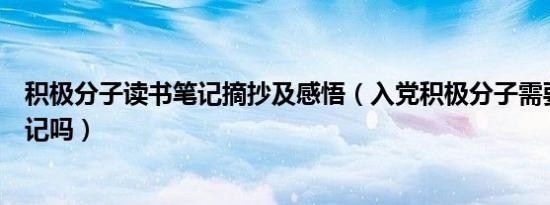 积极分子读书笔记摘抄及感悟（入党积极分子需要写党员笔记吗）