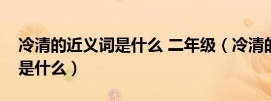 冷清的近义词是什么 二年级（冷清的近义词是什么）