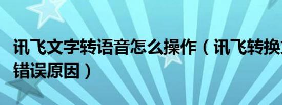 讯飞文字转语音怎么操作（讯飞转换文字提示错误原因）