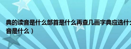 典的读音是什么部首是什么再查几画字典应选什么（典的读音是什么）