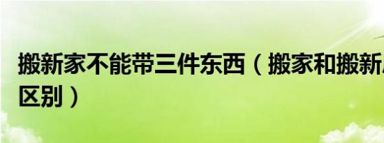 搬新家不能带三件东西（搬家和搬新房有什么区别）