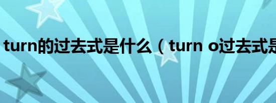 turn的过去式是什么（turn o过去式是什么）