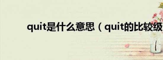 quit是什么意思（quit的比较级）