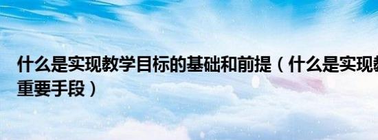 什么是实现教学目标的基础和前提（什么是实现教学目标的重要手段）