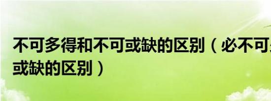 不可多得和不可或缺的区别（必不可少和不可或缺的区别）