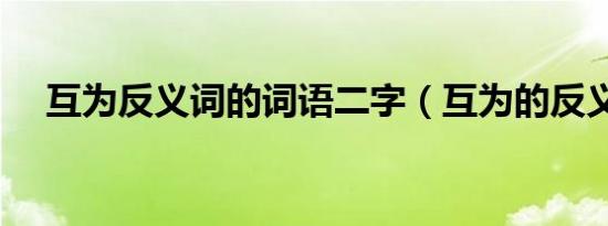 互为反义词的词语二字（互为的反义词）