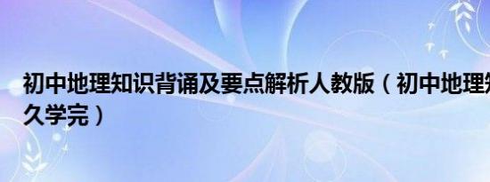 初中地理知识背诵及要点解析人教版（初中地理知识最快多久学完）