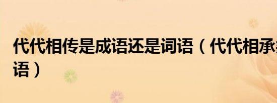 代代相传是成语还是词语（代代相承类似的成语）