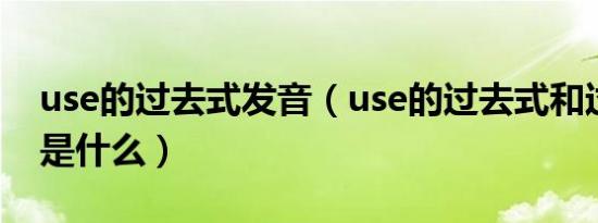 use的过去式发音（use的过去式和过去分词是什么）