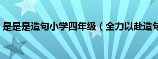 是是是造句小学四年级（全力以赴造句小学）