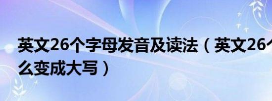 英文26个字母发音及读法（英文26个字母怎么变成大写）