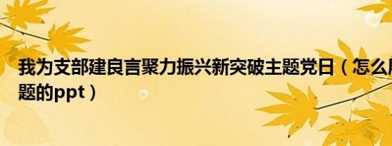 我为支部建良言聚力振兴新突破主题党日（怎么展示突破主题的ppt）