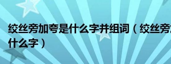 绞丝旁加夸是什么字并组词（绞丝旁加个赞是什么字）