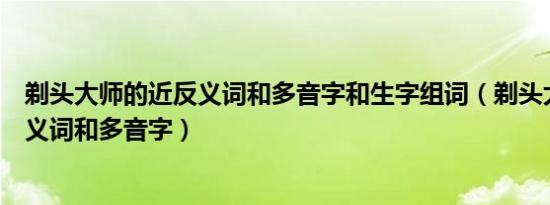 剃头大师的近反义词和多音字和生字组词（剃头大师的近反义词和多音字）