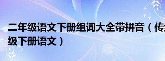 二年级语文下册组词大全带拼音（传组词二年级下册语文）