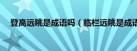 登高远眺是成语吗（临栏远眺是成语吗）