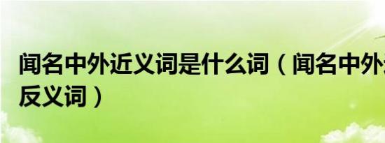 闻名中外近义词是什么词（闻名中外近义词和反义词）