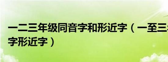 一二三年级同音字和形近字（一至三年级同音字形近字）