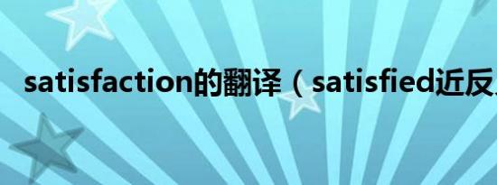 satisfaction的翻译（satisfied近反义词）