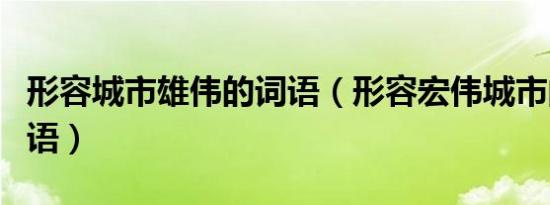 形容城市雄伟的词语（形容宏伟城市的四字词语）