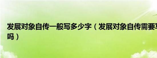 发展对象自传一般写多少字（发展对象自传需要写父母单位吗）