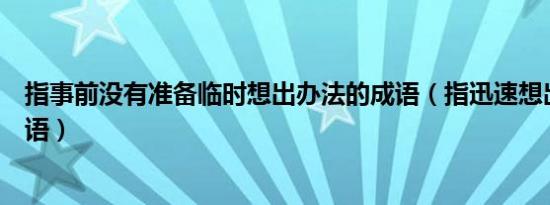 指事前没有准备临时想出办法的成语（指迅速想出办法的成语）