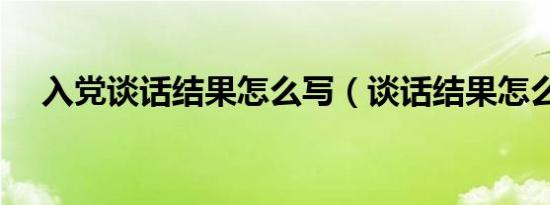 入党谈话结果怎么写（谈话结果怎么写）