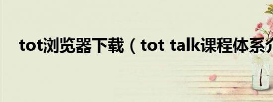 tot浏览器下载（tot talk课程体系介绍）