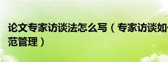 论文专家访谈法怎么写（专家访谈如何做好规范管理）