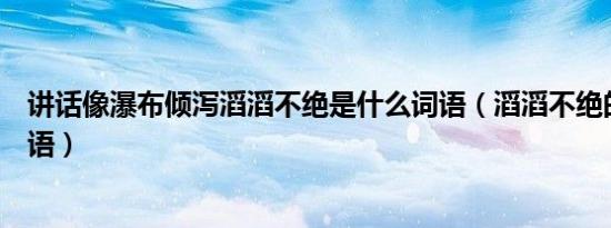 讲话像瀑布倾泻滔滔不绝是什么词语（滔滔不绝的什么填词语）